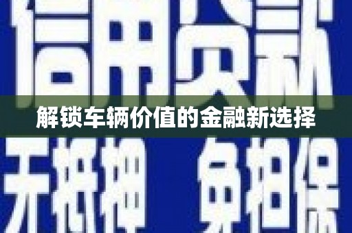 越城解锁车辆价值的金融新选择