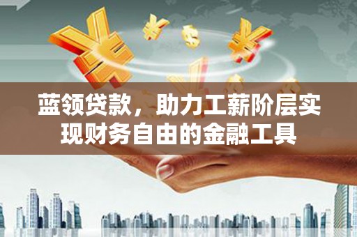 越城蓝领贷款，助力工薪阶层实现财务自由的金融工具