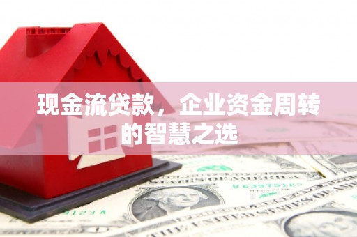越城现金流贷款，企业资金周转的智慧之选