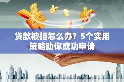 越城贷款被拒怎么办？5个实用策略助你成功申请
