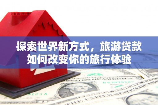越城探索世界新方式，旅游贷款如何改变你的旅行体验