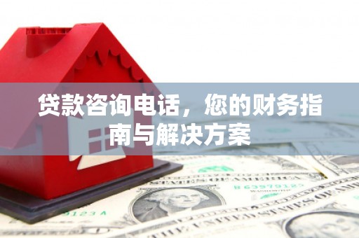 越城贷款咨询电话，您的财务指南与解决方案