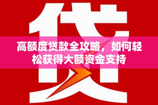 越城高额度贷款全攻略，如何轻松获得大额资金支持