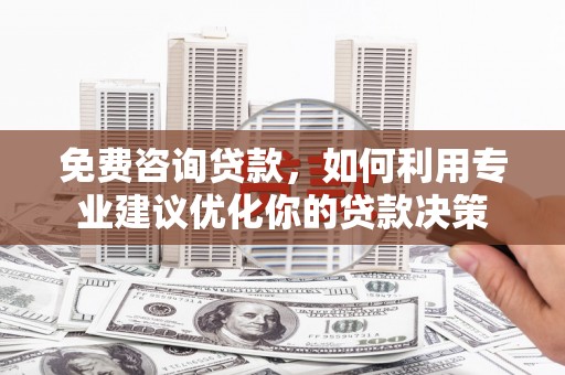 越城免费咨询贷款，如何利用专业建议优化你的贷款决策