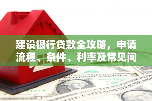 越城建设银行贷款全攻略，申请流程、条件、利率及常见问题解答