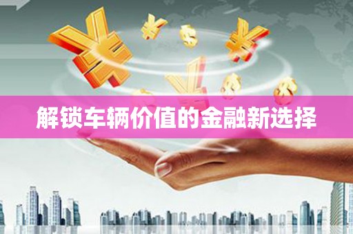 越城解锁车辆价值的金融新选择