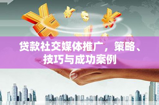 越城贷款社交媒体推广，策略、技巧与成功案例