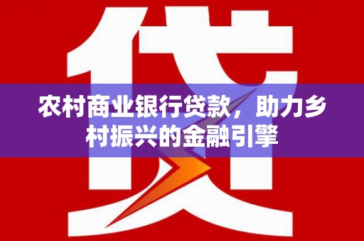 越城农村商业银行贷款，助力乡村振兴的金融引擎