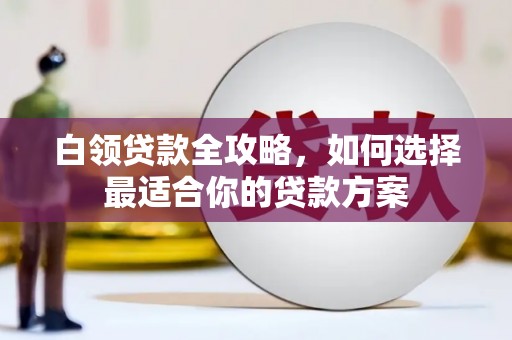 越城白领贷款全攻略，如何选择最适合你的贷款方案
