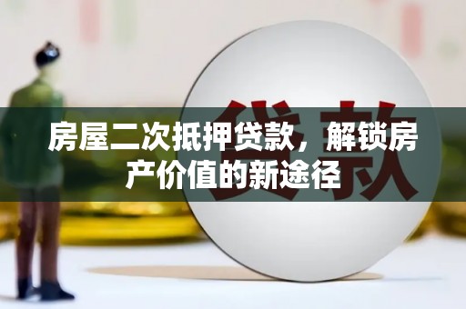 越城房屋二次抵押贷款，解锁房产价值的新途径