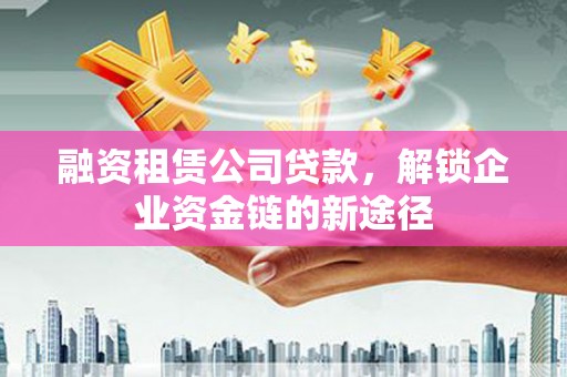 越城融资租赁公司贷款，解锁企业资金链的新途径
