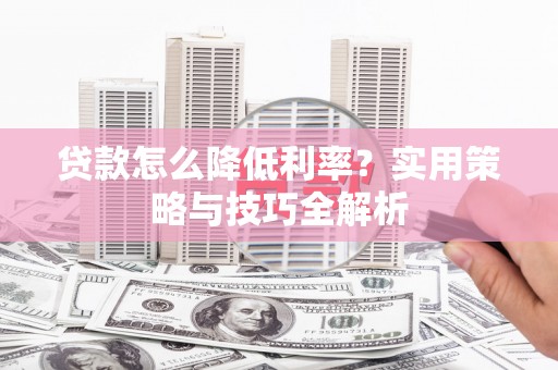 越城贷款怎么降低利率？实用策略与技巧全解析